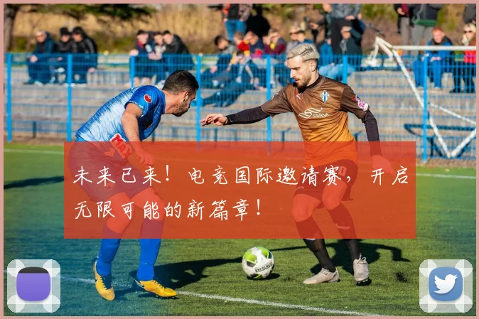 未来已来！电竞国际邀请赛，开启无限可能的新篇章！