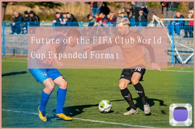 Future of the FIFA Club World Cup Expanded Format