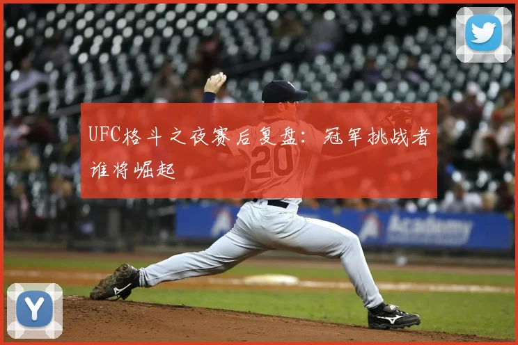UFC格斗之夜赛后复盘:冠军挑战者谁将崛起