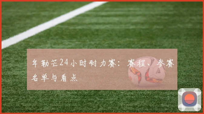 年勒芒24小时耐力赛：赛程、参赛名单与看点