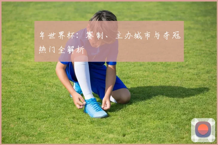 年世界杯：赛制、主办城市与夺冠热门全解析