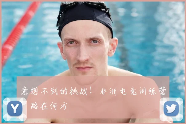 意想不到的挑战!非洲电竞训练营,路在何方