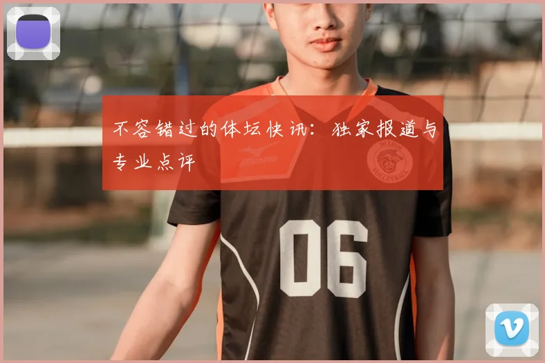 不容错过的体坛快讯：独家报道与专业点评