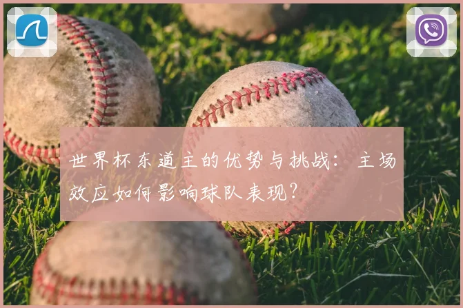 世界杯东道主的优势与挑战：主场效应如何影响球队表现？