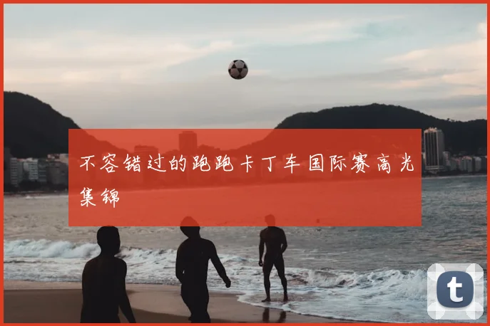 不容错过的跑跑卡丁车国际赛高光集锦