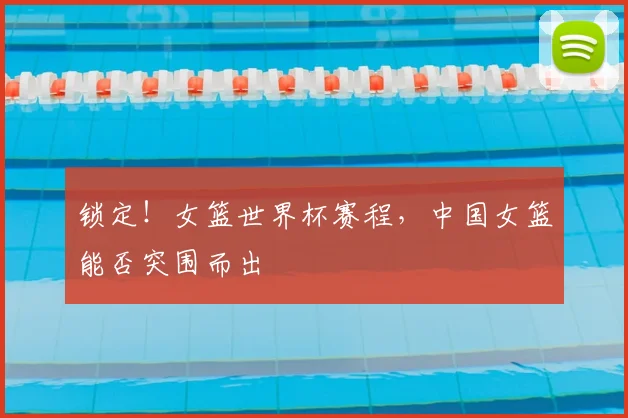 锁定！女篮世界杯赛程，中国女篮能否突围而出