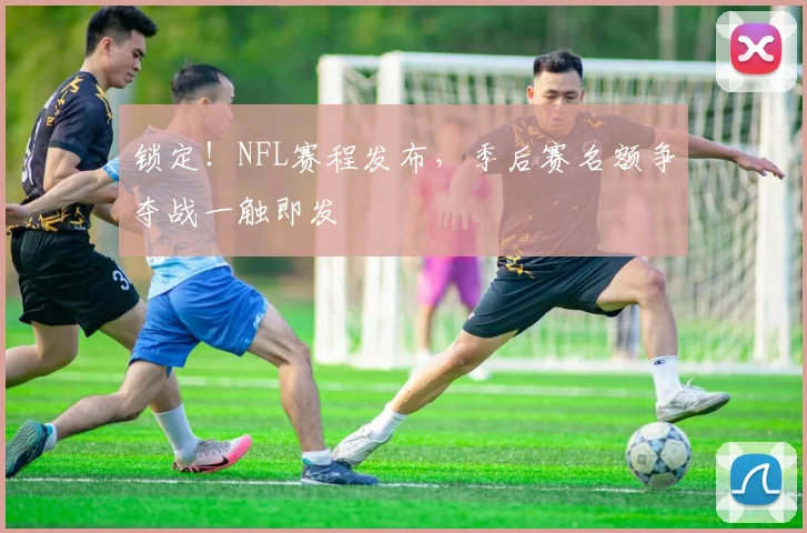 锁定！NFL赛程发布，季后赛名额争夺战一触即发