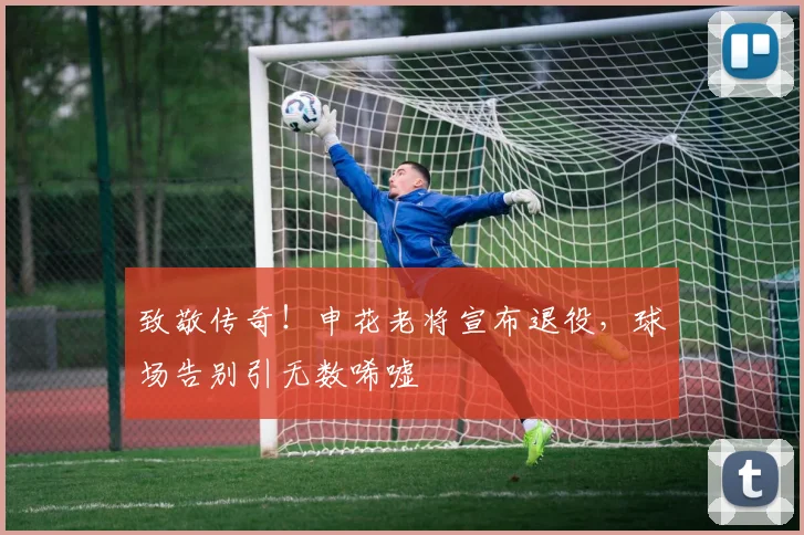 致敬传奇！申花老将宣布退役，球场告别引无数唏嘘