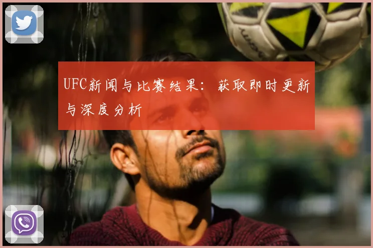 UFC新闻与比赛结果：获取即时更新与深度分析