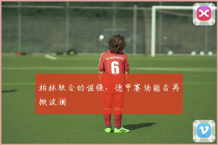 柏林联合的倔强，德甲赛场能否再掀波澜
