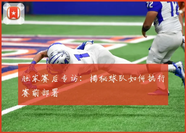 独家赛后专访：揭秘球队如何执行赛前部署