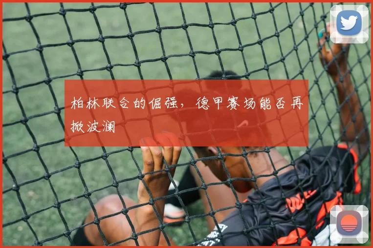 柏林联合的倔强，德甲赛场能否再掀波澜