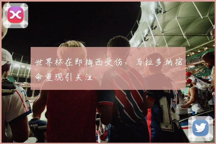 世界杯在即梅西受伤，马拉多纳宿命重现引关注