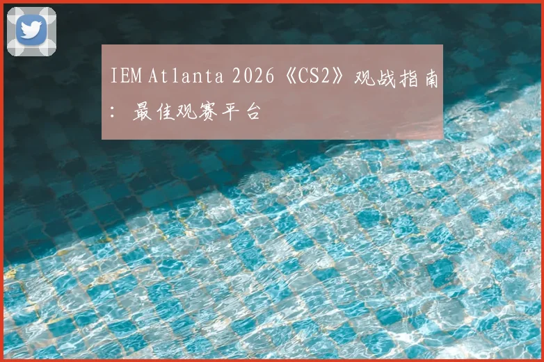 IEM Atlanta 2026《CS2》观战指南：最佳观赛平台