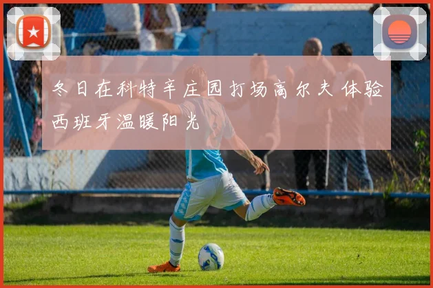冬日在科特辛庄园打场高尔夫 体验西班牙温暖阳光