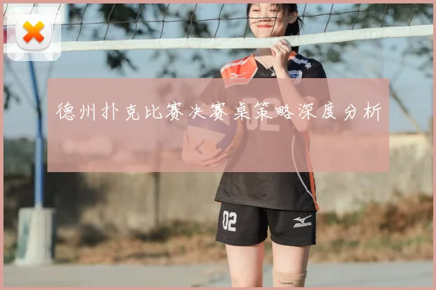 德州扑克比赛决赛桌策略深度分析