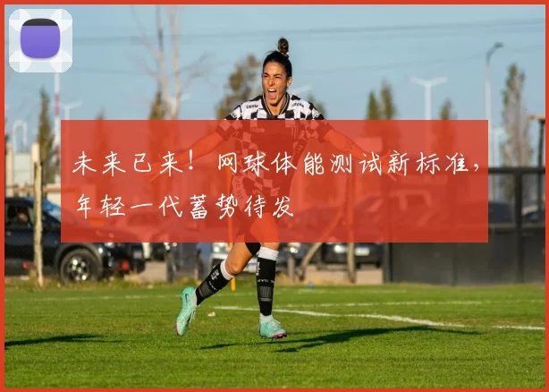 未来已来！网球体能测试新标准，年轻一代蓄势待发