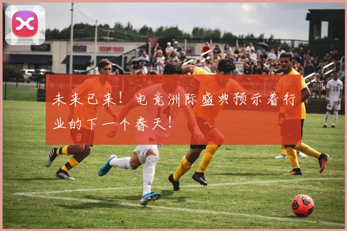 未来已来！电竞洲际盛典预示着行业的下一个春天！