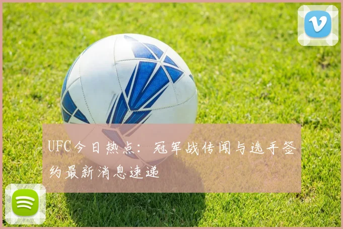 UFC今日热点：冠军战传闻与选手签约最新消息速递