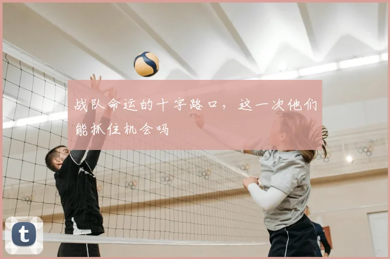 战队命运的十字路口，这一次他们能抓住机会吗