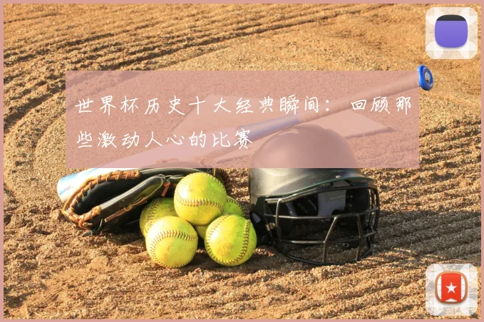 世界杯历史十大经典瞬间：回顾那些激动人心的比赛