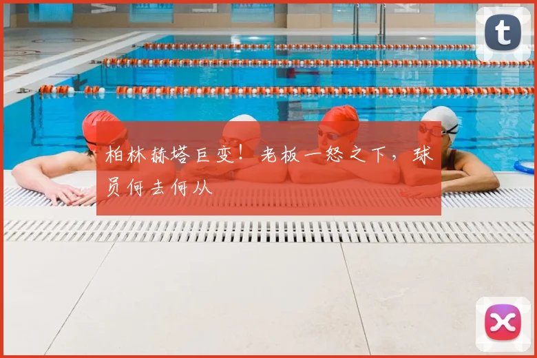 柏林赫塔巨变！老板一怒之下，球员何去何从