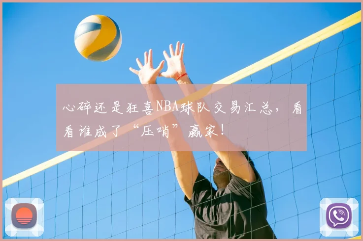 心碎还是狂喜NBA球队交易汇总，看看谁成了“压哨”赢家！