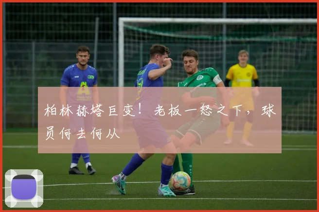 柏林赫塔巨变！老板一怒之下，球员何去何从