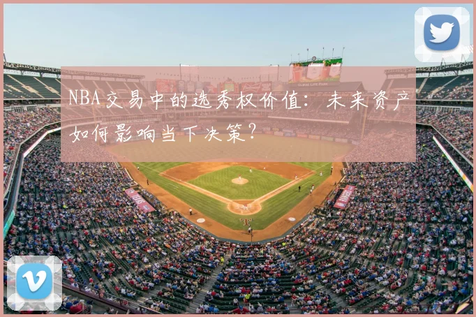NBA交易中的选秀权价值：未来资产如何影响当下决策？