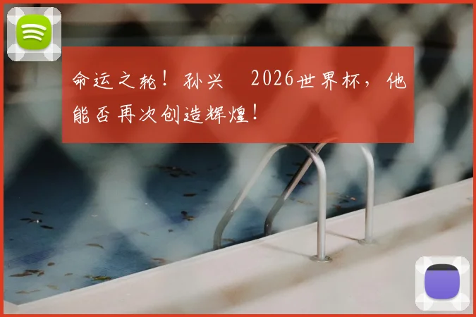 命运之轮！孙兴慜2026世界杯，他能否再次创造辉煌！