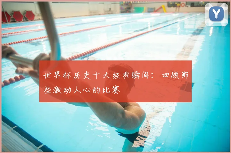 世界杯历史十大经典瞬间：回顾那些激动人心的比赛