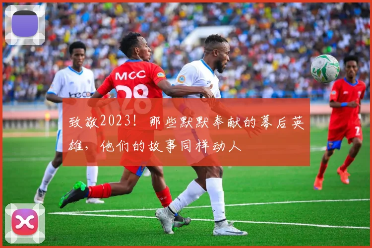 致敬2023！那些默默奉献的幕后英雄，他们的故事同样动人