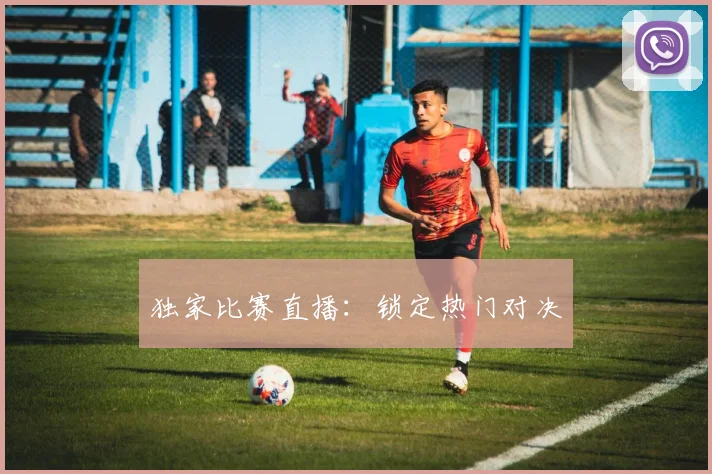 独家比赛直播：锁定热门对决