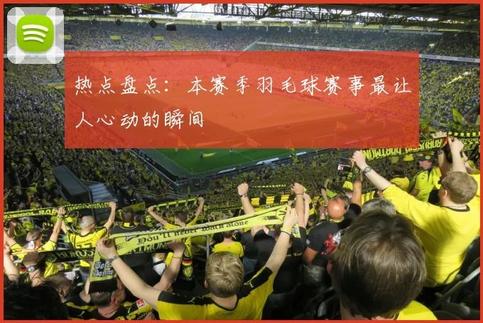 热点盘点：本赛季羽毛球赛事最让人心动的瞬间