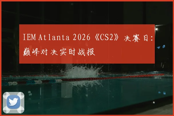 IEM Atlanta 2026《CS2》决赛日：巅峰对决实时战报