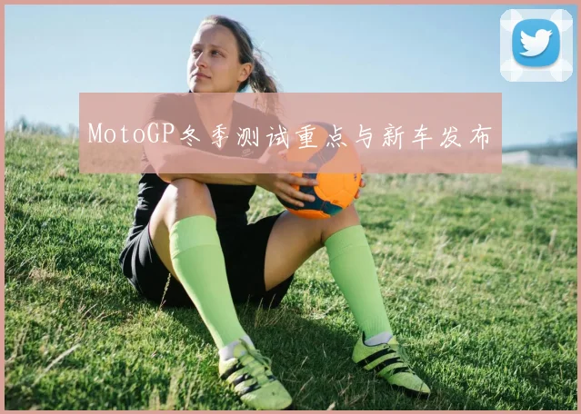 MotoGP冬季测试重点与新车发布