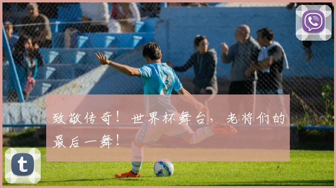 致敬传奇！世界杯舞台，老将们的最后一舞！