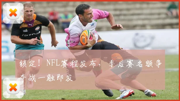 锁定！NFL赛程发布，季后赛名额争夺战一触即发