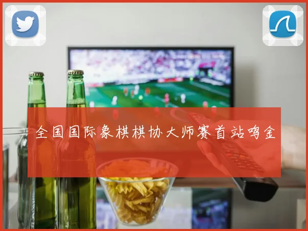 全国国际象棋棋协大师赛首站鸣金