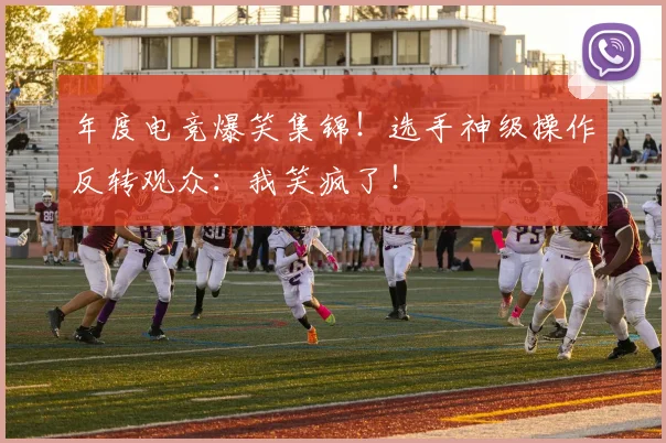 年度电竞爆笑集锦!选手神级操作反转观众:我笑疯了!