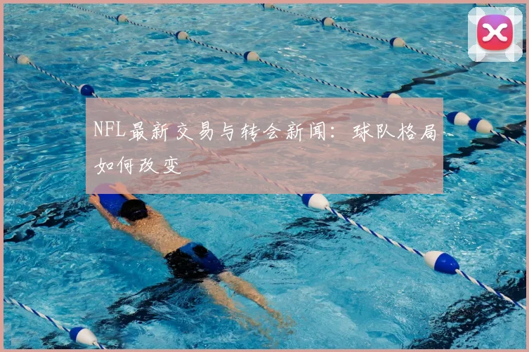 NFL最新交易与转会新闻：球队格局如何改变