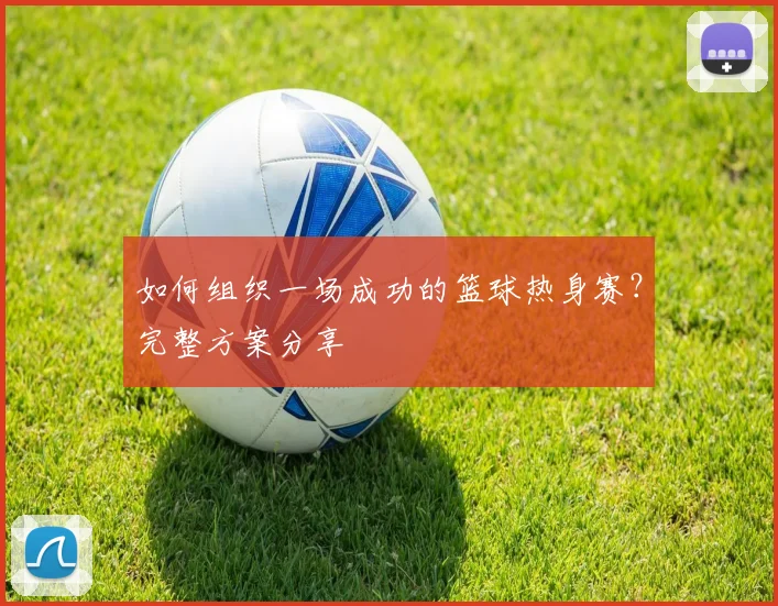 如何组织一场成功的篮球热身赛？完整方案分享