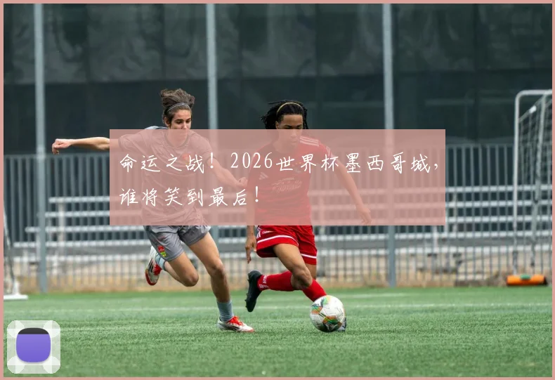 命运之战！2026世界杯墨西哥城，谁将笑到最后！