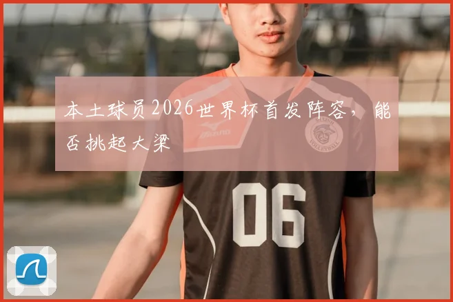 本土球员2026世界杯首发阵容，能否挑起大梁