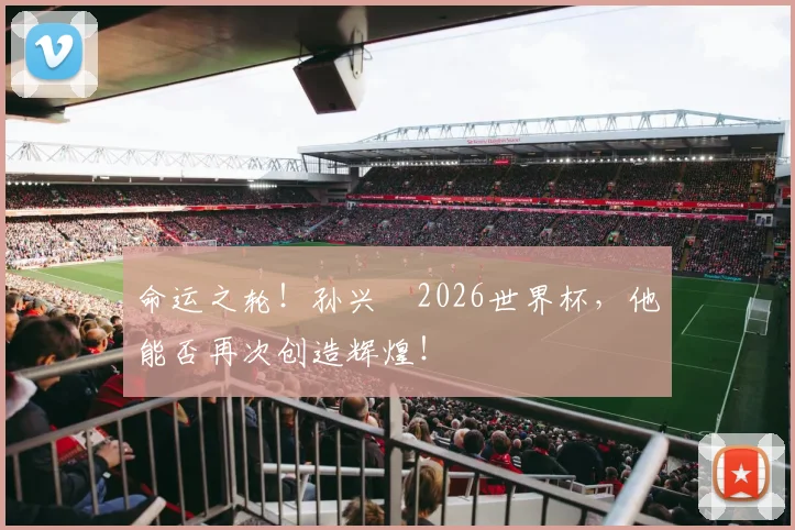 命运之轮！孙兴慜2026世界杯，他能否再次创造辉煌！