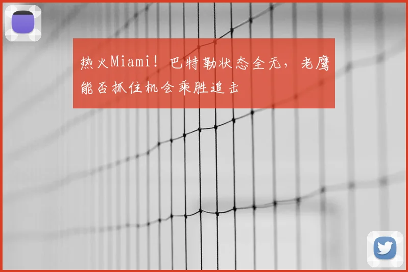 热火Miami！巴特勒状态全无，老鹰能否抓住机会乘胜追击