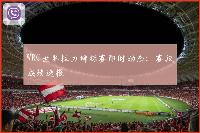 WRC世界拉力锦标赛即时动态:赛段成绩速报