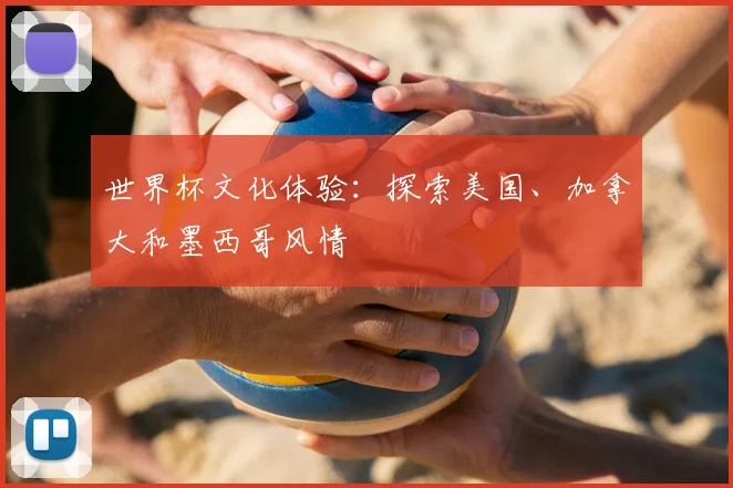 世界杯文化体验：探索美国、加拿大和墨西哥风情