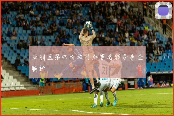 亚洲区第四阶段附加赛名额争夺全解析