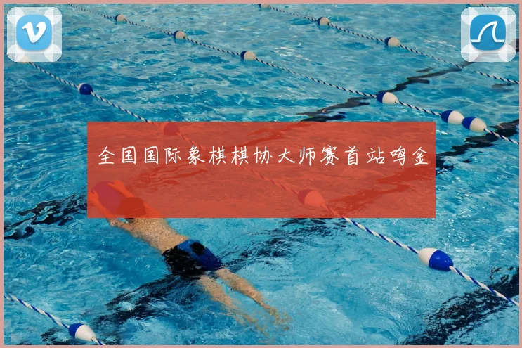 全国国际象棋棋协大师赛首站鸣金